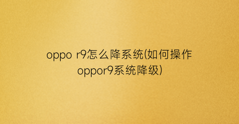 oppor9怎么降系统(如何操作oppor9系统降级)